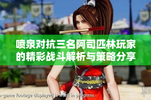 喷泉对抗三名阿司匹林玩家的精彩战斗解析与策略分享