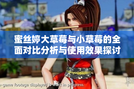 蜜丝婷大草莓与小草莓的全面对比分析与使用效果探讨