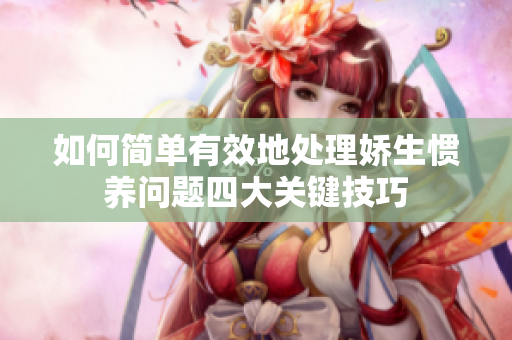 如何简单有效地处理娇生惯养问题四大关键技巧