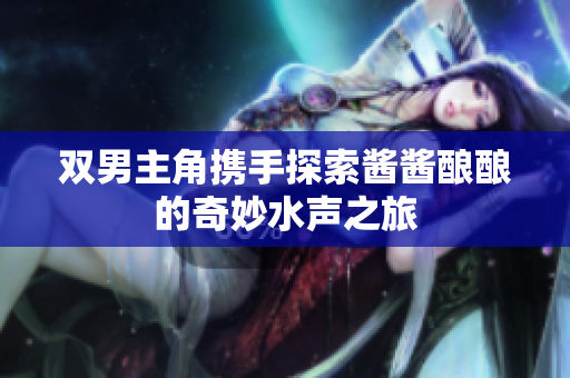 双男主角携手探索酱酱酿酿的奇妙水声之旅