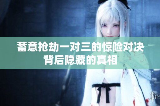 蓄意抢劫一对三的惊险对决背后隐藏的真相