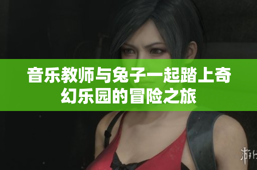 音乐教师与兔子一起踏上奇幻乐园的冒险之旅