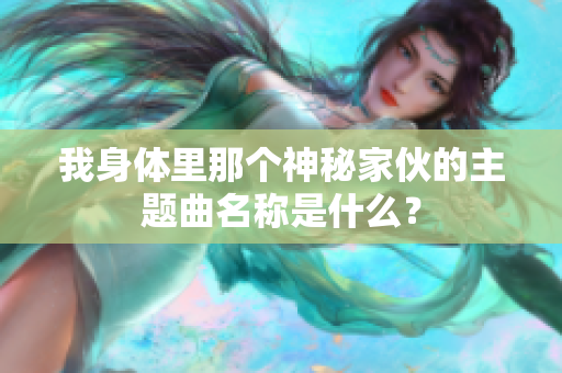 我身体里那个神秘家伙的主题曲名称是什么？