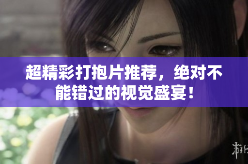 超精彩打抱片推荐，绝对不能错过的视觉盛宴！