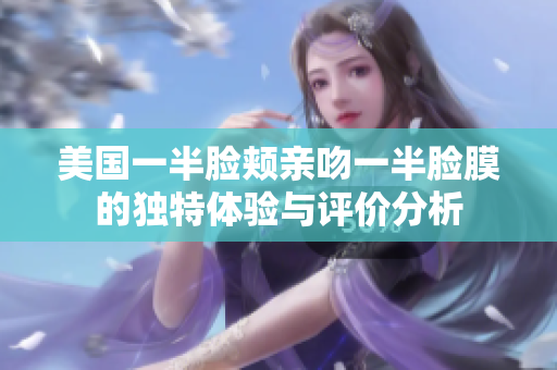 美国一半脸颊亲吻一半脸膜的独特体验与评价分析
