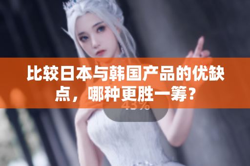比较日本与韩国产品的优缺点，哪种更胜一筹？