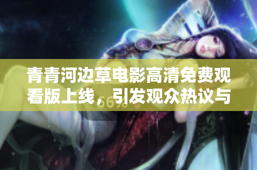 青青河边草电影高清免费观看版上线，引发观众热议与追捧