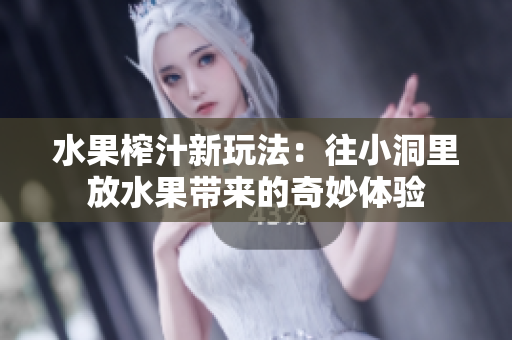 水果榨汁新玩法：往小洞里放水果带来的奇妙体验