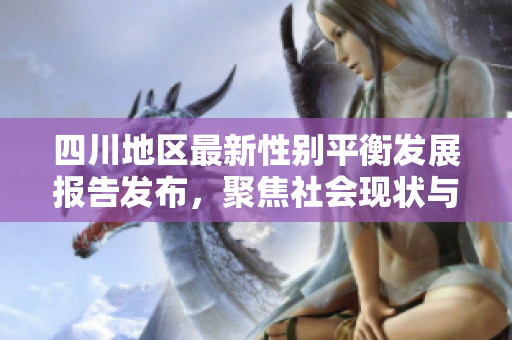 四川地区最新性别平衡发展报告发布，聚焦社会现状与未来趋势