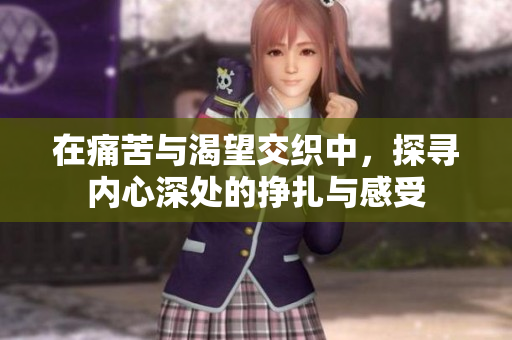 在痛苦与渴望交织中，探寻内心深处的挣扎与感受