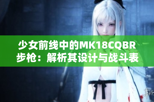 少女前线中的MK18CQBR步枪：解析其设计与战斗表现