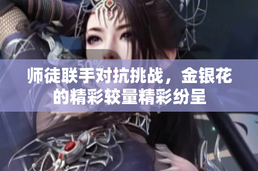 师徒联手对抗挑战，金银花的精彩较量精彩纷呈