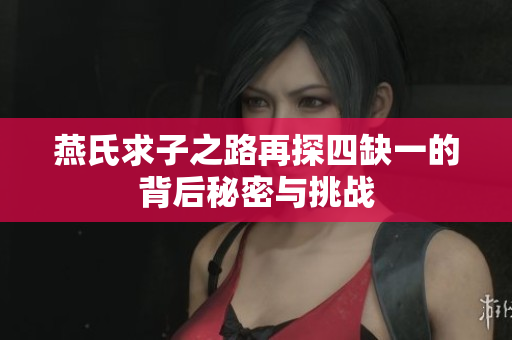燕氏求子之路再探四缺一的背后秘密与挑战