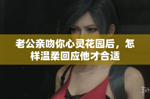 老公亲吻你心灵花园后，怎样温柔回应他才合适