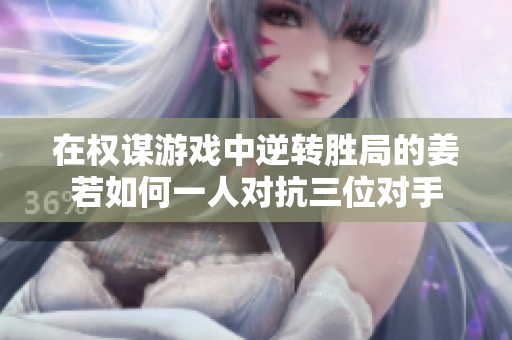 在权谋游戏中逆转胜局的姜若如何一人对抗三位对手