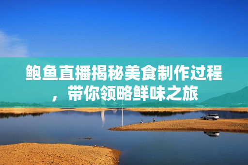 鲍鱼直播揭秘美食制作过程，带你领略鲜味之旅