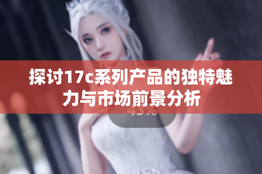 探讨17c系列产品的独特魅力与市场前景分析