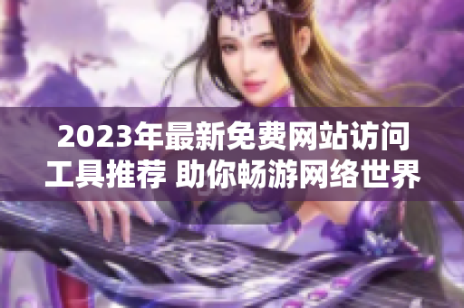 2023年最新免费网站访问工具推荐 助你畅游网络世界
