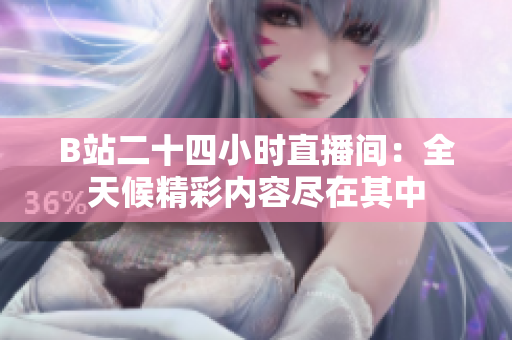 B站二十四小时直播间：全天候精彩内容尽在其中