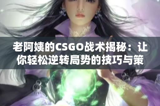 老阿姨的CSGO战术揭秘：让你轻松逆转局势的技巧与策略