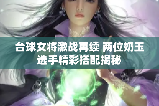 台球女将激战再续 两位奶玉选手精彩搭配揭秘