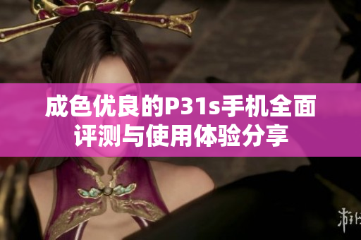 成色优良的P31s手机全面评测与使用体验分享