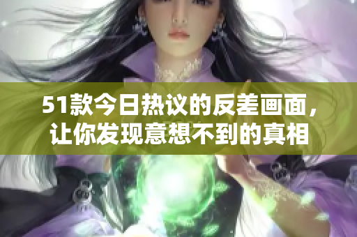 51款今日热议的反差画面，让你发现意想不到的真相