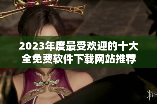 2023年度最受欢迎的十大全免费软件下载网站推荐