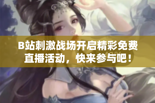 B站刺激战场开启精彩免费直播活动，快来参与吧！