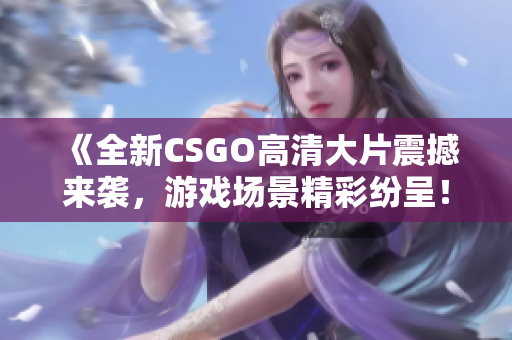 《全新CSGO高清大片震撼来袭，游戏场景精彩纷呈！》