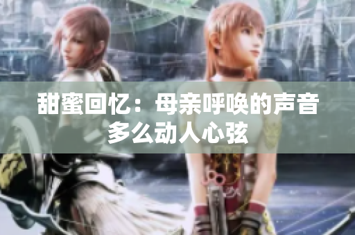 甜蜜回忆：母亲呼唤的声音多么动人心弦