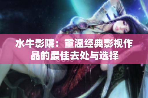 水牛影院：重温经典影视作品的最佳去处与选择