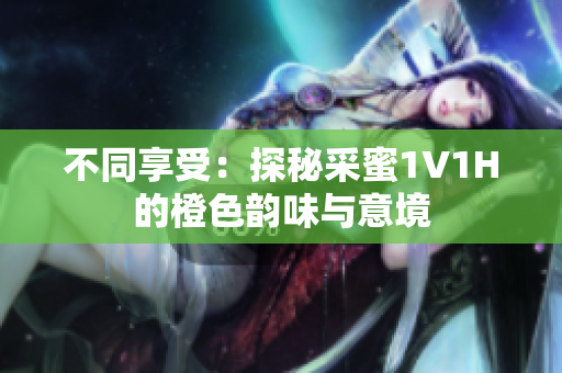 不同享受：探秘采蜜1V1H的橙色韵味与意境