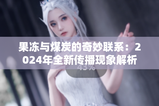 果冻与煤炭的奇妙联系：2024年全新传播现象解析