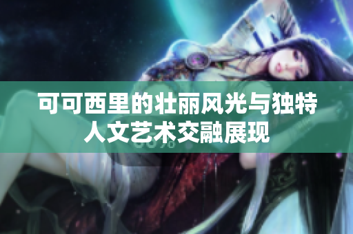 可可西里的壮丽风光与独特人文艺术交融展现