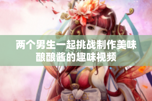 两个男生一起挑战制作美味酿酿酱的趣味视频