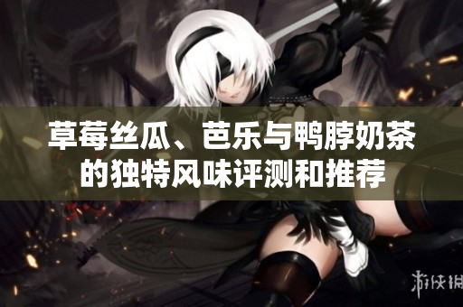 草莓丝瓜、芭乐与鸭脖奶茶的独特风味评测和推荐