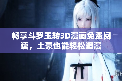 畅享斗罗玉转3D漫画免费阅读，土豪也能轻松追漫
