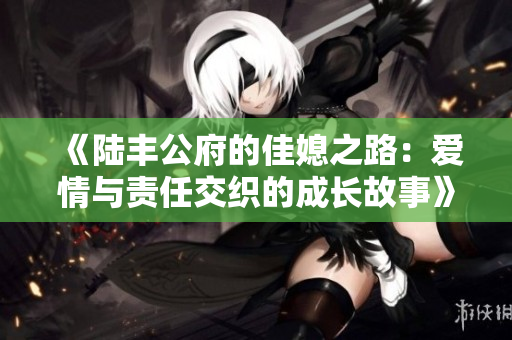 《陆丰公府的佳媳之路：爱情与责任交织的成长故事》