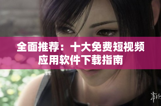 全面推荐：十大免费短视频应用软件下载指南
