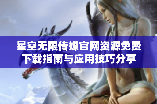 星空无限传媒官网资源免费下载指南与应用技巧分享