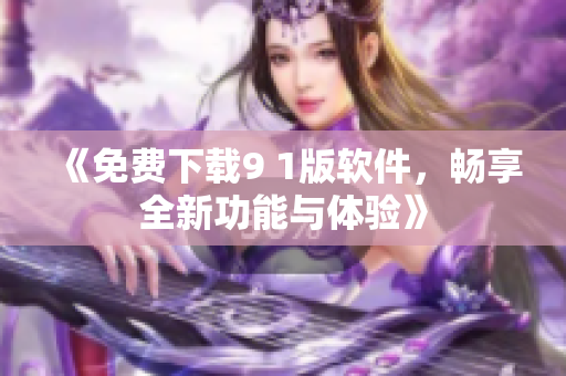 《免费下载9 1版软件，畅享全新功能与体验》