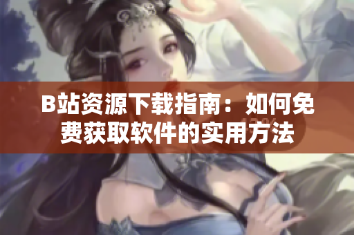 B站资源下载指南：如何免费获取软件的实用方法