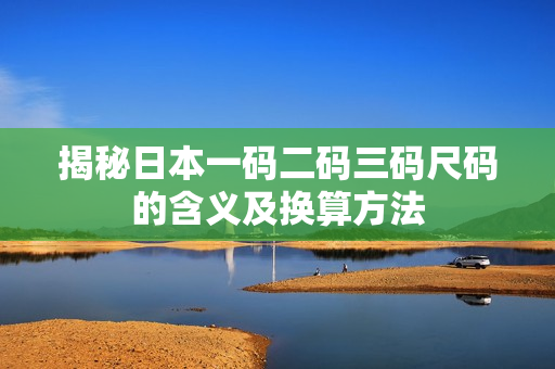 揭秘日本一码二码三码尺码的含义及换算方法