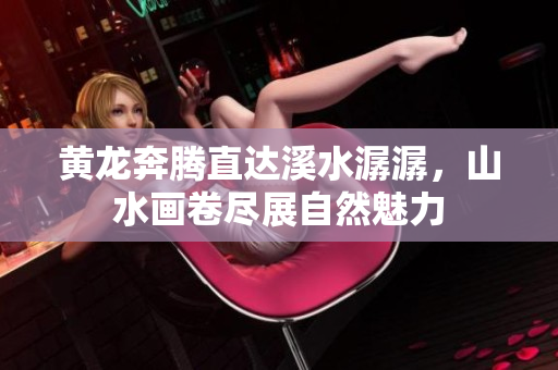 黄龙奔腾直达溪水潺潺，山水画卷尽展自然魅力
