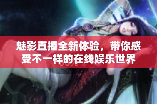 魅影直播全新体验，带你感受不一样的在线娱乐世界