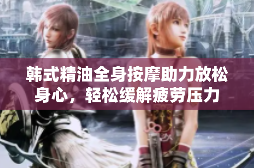 韩式精油全身按摩助力放松身心，轻松缓解疲劳压力