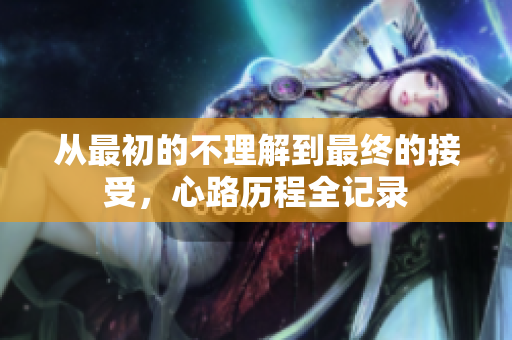 从最初的不理解到最终的接受，心路历程全记录