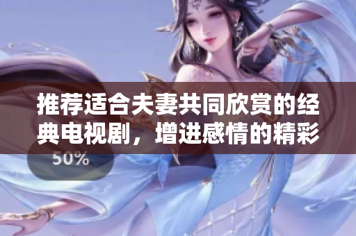 推荐适合夫妻共同欣赏的经典电视剧，增进感情的精彩选择