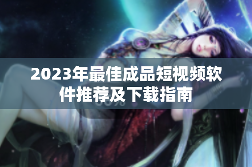 2023年最佳成品短视频软件推荐及下载指南
